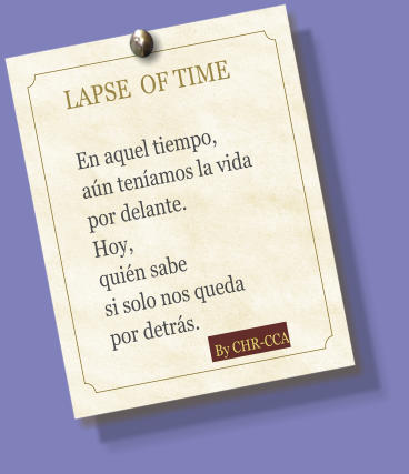 LAPSE  OF TIME  En aquel tiempo,  an tenamos la vida por delante.  Hoy, quin sabe  si solo nos queda  por detrs.                       By CHR-CCA