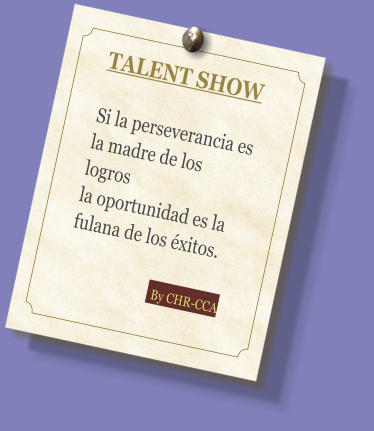 TALENT SHOW  Si la perseverancia es la madre de los logros la oportunidad es la fulana de los xitos.                        By CHR-CCA