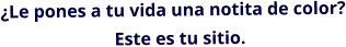 Le pones a tu vida una notita de color?                          Este es tu sitio.